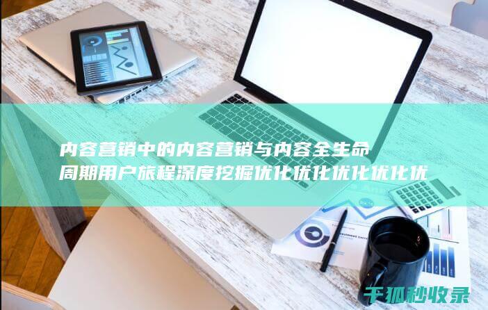 内容营销中的内容营销与内容全生命周期用户旅程深度挖掘优化优化优化优化优化优化优化优化优化优化优化优化优化优化优化优化的结合 (内容营销中的内容选择十分重要)
