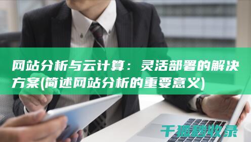网站分析与云计算：灵活部署的解决方案 (简述网站分析的重要意义)