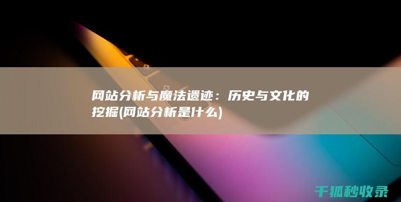 网站分析与魔法遗迹：历史与文化的挖掘 (网站分析是什么)
