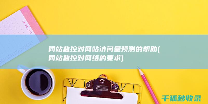 网站监控对网站访问量预测的帮助 (网站监控对网络的要求)