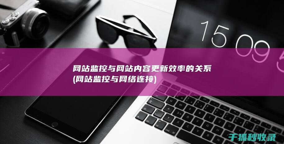 网站监控与网站内容更新效率的关系 (网站监控与网络连接)