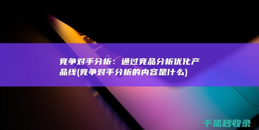 竞争对手分析：通过竞品分析优化产品线 (竞争对手分析的内容是什么)