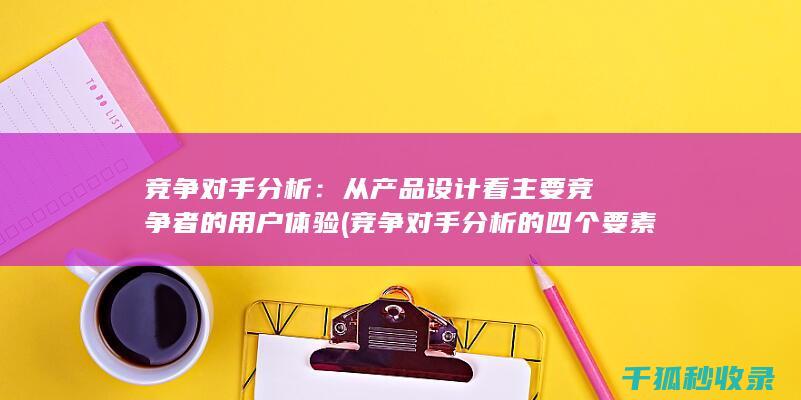 竞争对手分析：从产品设计看主要竞争者的用户体验 (竞争对手分析的四个要素)