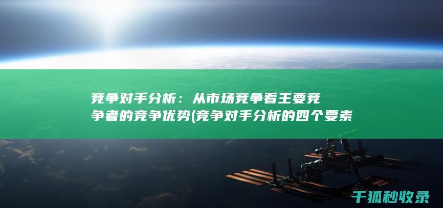 竞争对手分析：从市场竞争看主要竞争者的竞争优势 (竞争对手分析的四个要素)