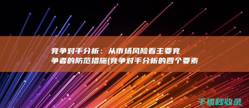 竞争对手分析：从市场风险看主要竞争者的防范措施 (竞争对手分析的四个要素)
