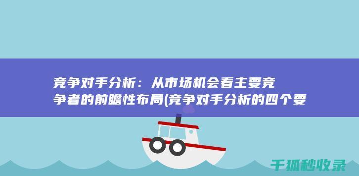 竞争对手分析：从市场机会看主要竞争者的前瞻性布局 (竞争对手分析的四个要素)