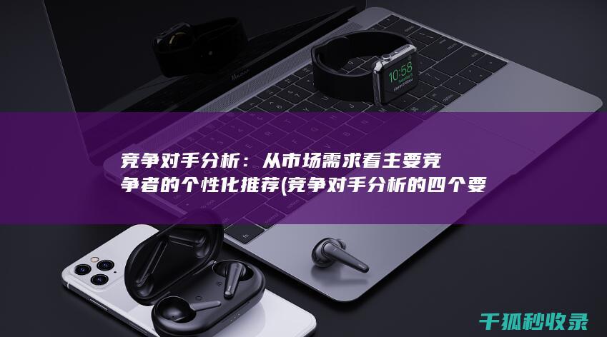 竞争对手分析：从市场需求看主要竞争者的个性化推荐 (竞争对手分析的四个要素)