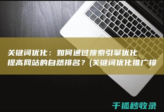 关键词优化：如何通过搜索引擎优化提高网站的自然排名？ (关键词优化推广排名)