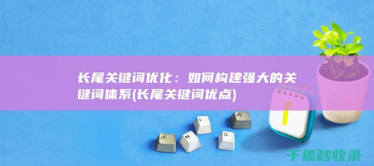长尾关键词优化：如何构建强大的关键词体系 (长尾关键词优点)