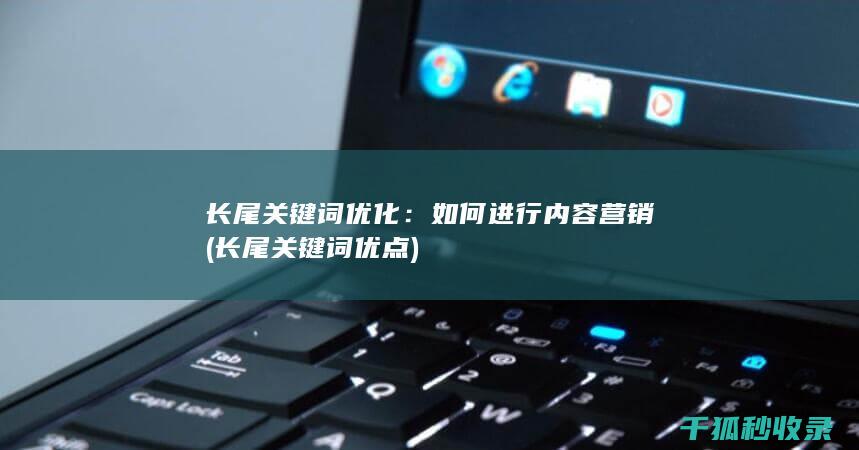长尾关键词优化：如何进行内容营销 (长尾关键词优点)