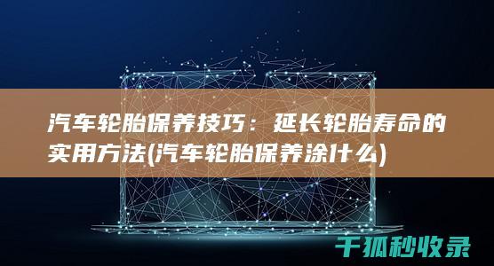 汽车轮胎保养技巧：延长轮胎寿命的实用方法 (汽车轮胎保养涂什么)