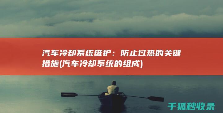 汽车冷却系统维护：防止过热的关键措施 (汽车冷却系统的组成)
