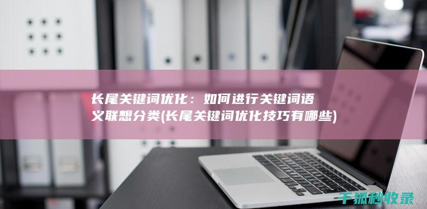 长尾关键词优化：如何进行关键词语义联想分类 (长尾关键词优化技巧有哪些)