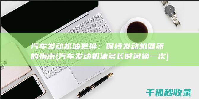 汽车发动机油更换：保持发动机健康的指南 (汽车发动机油多长时间换一次)