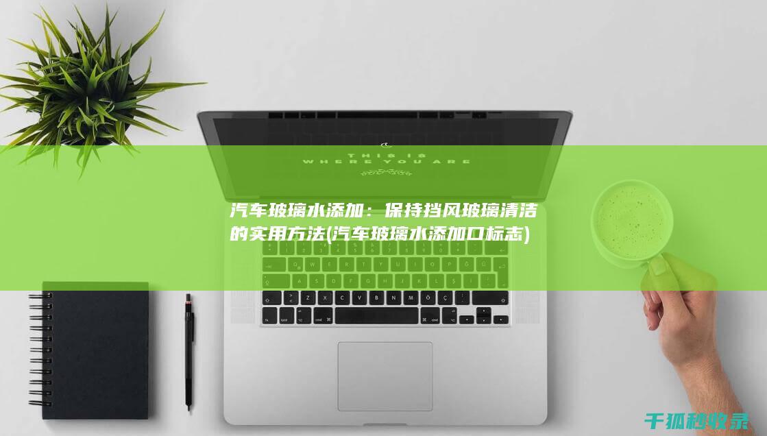 汽车玻璃水添加：保持挡风玻璃清洁的实用方法 (汽车玻璃水添加口标志)