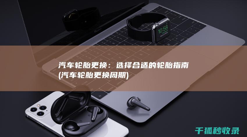 汽车轮胎更换：选择合适的轮胎指南 (汽车轮胎更换周期)