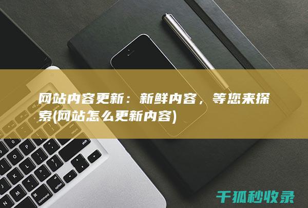 网站内容更新：新鲜内容，等您来探索 (网站怎么更新内容)