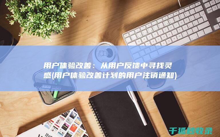 用户体验改善：从用户反馈中寻找灵感 (用户体验改善计划的用户注销通知)