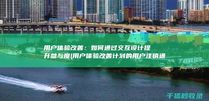 用户体验改善：如何通过交互设计提升参与度 (用户体验改善计划的用户注销通知)