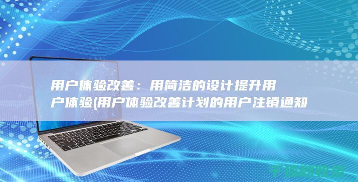 用户体验改善：用简洁的设计提升用户体验 (用户体验改善计划的用户注销通知)
