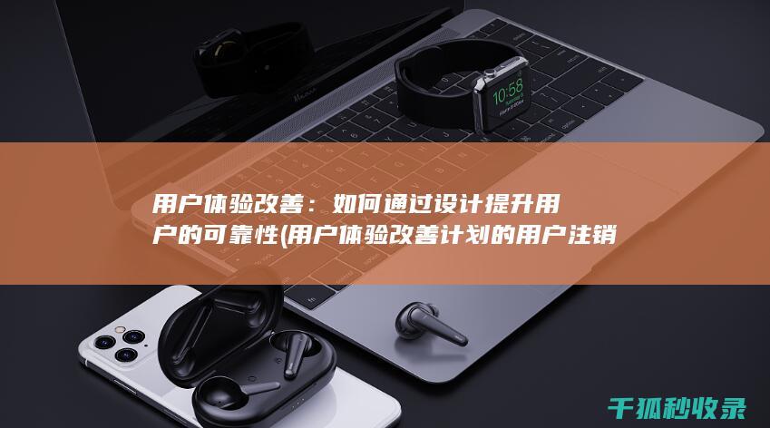 用户体验改善：如何通过设计提升用户的可靠性 (用户体验改善计划的用户注销通知)