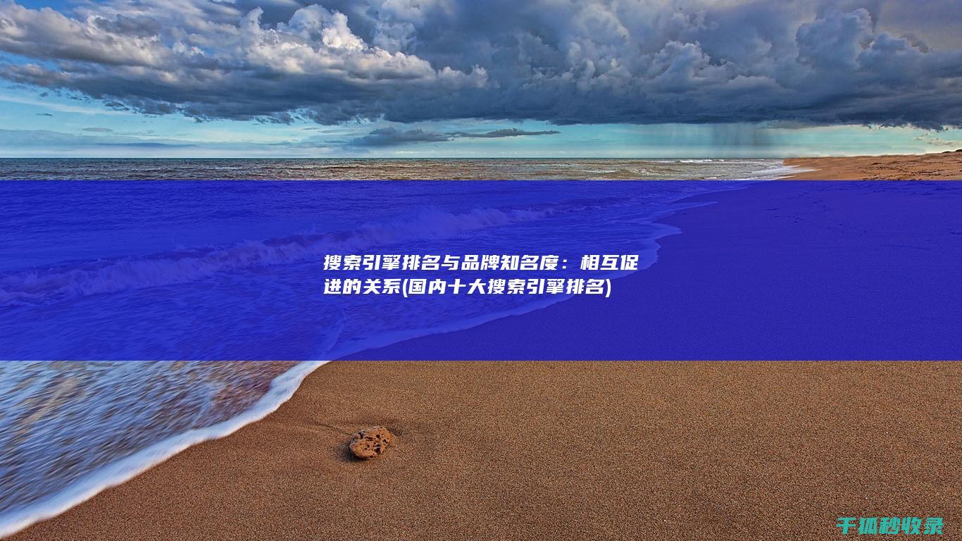 搜索引擎排名与品牌知名度：相互促进的关系 (国内十大搜索引擎排名)