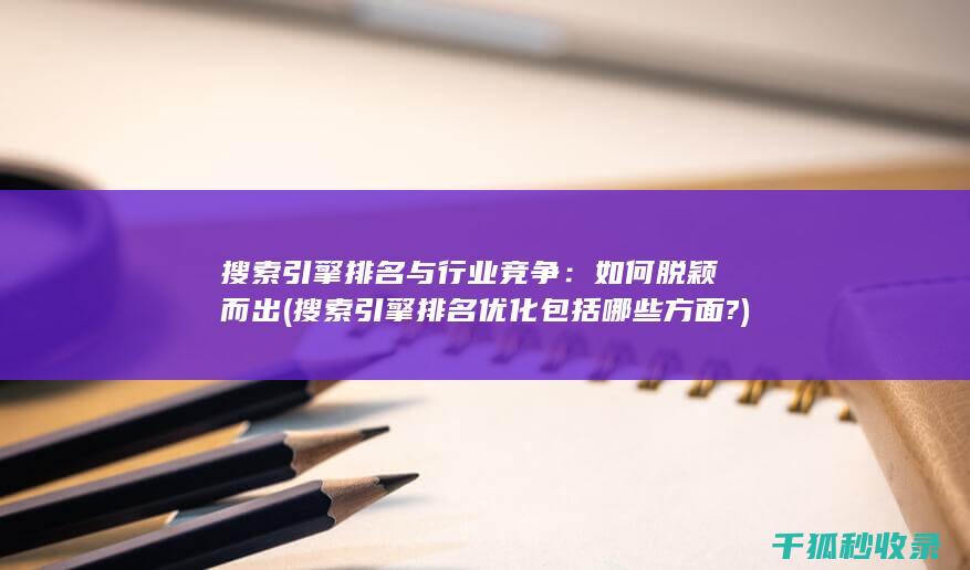 搜索引擎排名与行业竞争：如何脱颖而出 (搜索引擎排名优化包括哪些方面?)