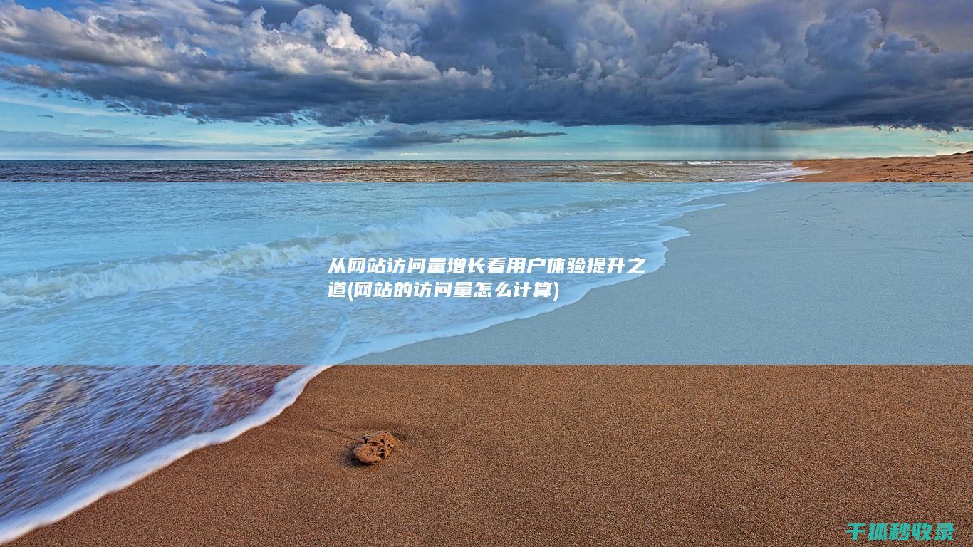 从网站访问量增长看用户体验提升之道 (网站的访问量怎么计算)