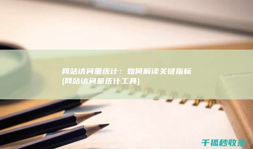 网站访问量统计：如何解读关键指标 (网站访问量统计工具)