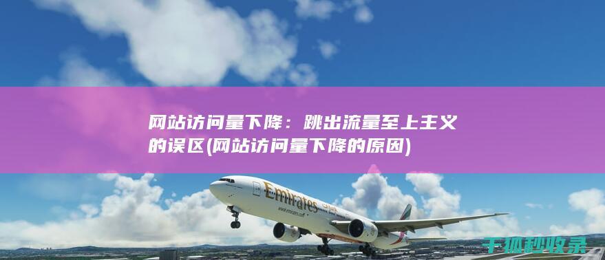 网站访问量下降：跳出流量至上主义的误区 (网站访问量下降的原因)