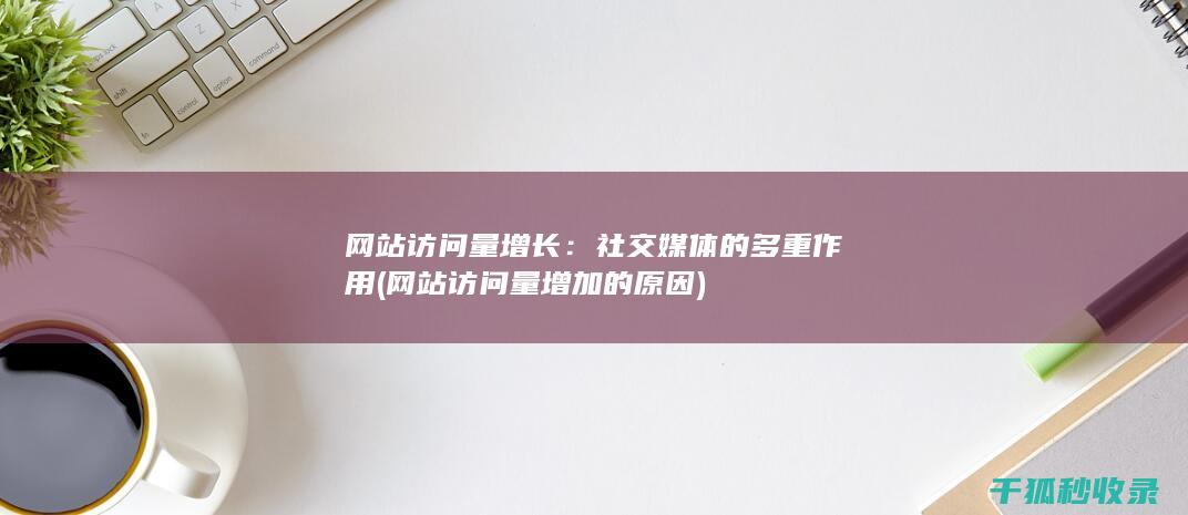 网站访问量增长：社交媒体的多重作用 (网站访问量增加的原因)