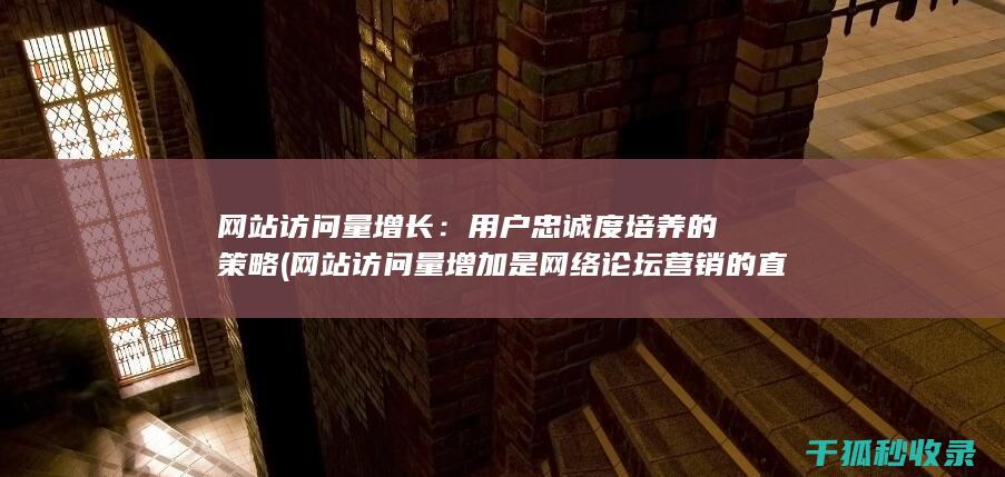 网站访问量增长：用户忠诚度培养的策略 (网站访问量增加是网络论坛营销的直接效果)