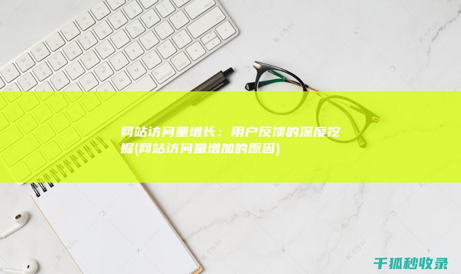 网站访问量增长：用户反馈的深度挖掘 (网站访问量增加的原因)