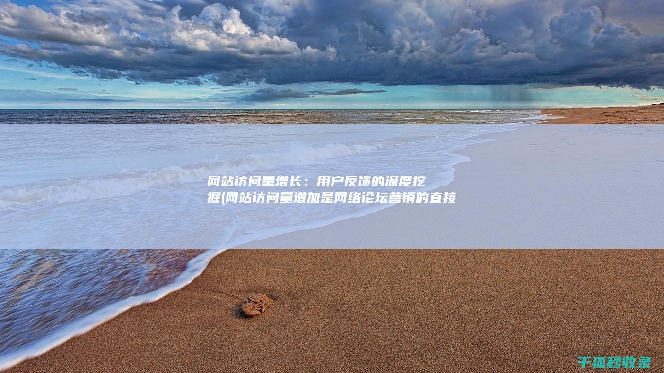 网站访问量增长：用户反馈的深度挖掘 (网站访问量增加是网络论坛营销的直接效果)