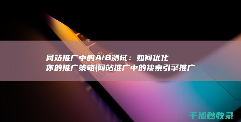 网站推广中的A/B测试：如何优化你的推广策略 (网站推广中的搜索引擎推广关键词出价多少)