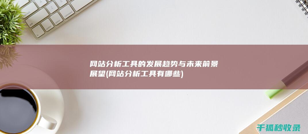 网站分析工具的发展趋势与未来前景展望 (网站分析工具有哪些)