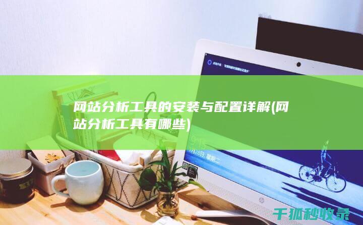 网站分析工具的安装与配置详解 (网站分析工具有哪些)