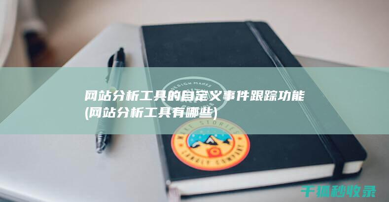 网站分析工具的自定义事件跟踪功能 (网站分析工具有哪些)