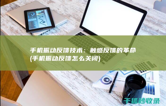 手机振动反馈技术：触感反馈的革命 (手机振动反馈怎么关闭)