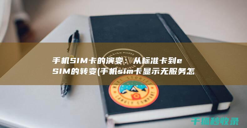 手机SIM卡的演变：从标准卡到eSIM的转变 (手机sim卡显示无服务怎么办)