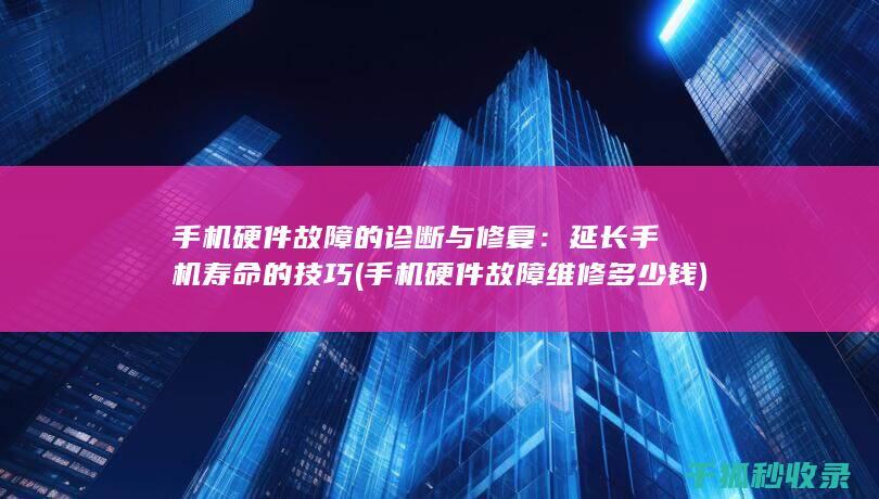 手机硬件故障的诊断与修复：延长手机寿命的技巧 (手机硬件故障维修多少钱)