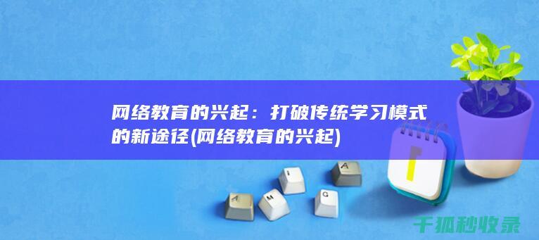 网络教育的兴起：打破传统学习模式的新途径 (网络教育的兴起)