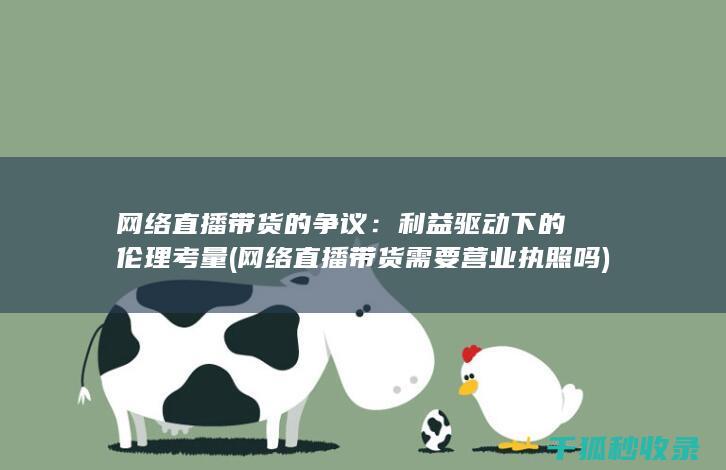 网络直播带货的争议：利益驱动下的伦理考量 (网络直播带货需要营业执照吗)