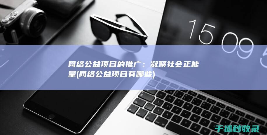 网络公益项目的推广：凝聚社会正能量 (网络公益项目有哪些)