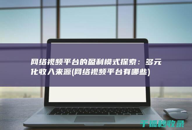网络视频平台的盈利模式探索：多元化收入来源 (网络视频平台有哪些)