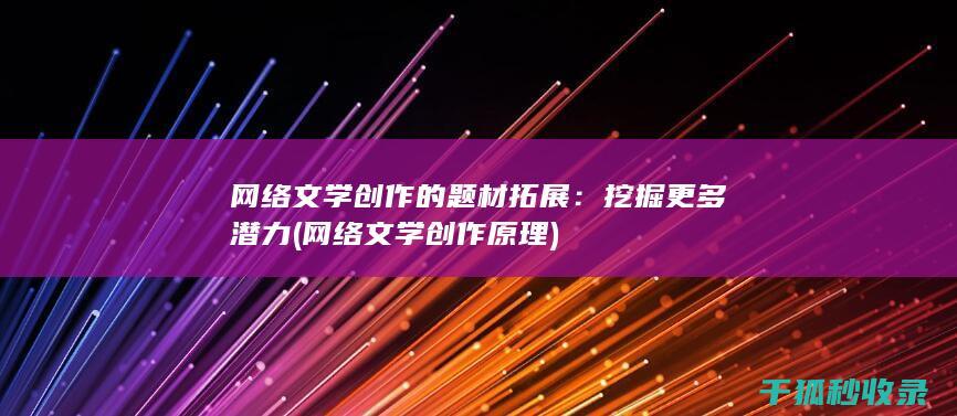 网络文学创作的题材拓展：挖掘更多潜力 (网络文学创作原理)