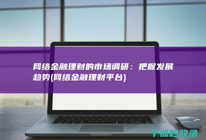 网络金融理财的市场调研：把握发展趋势 (网络金融理财平台)