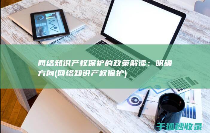 网络知识产权保护的政策解读：明确方向 (网络知识产权保护)