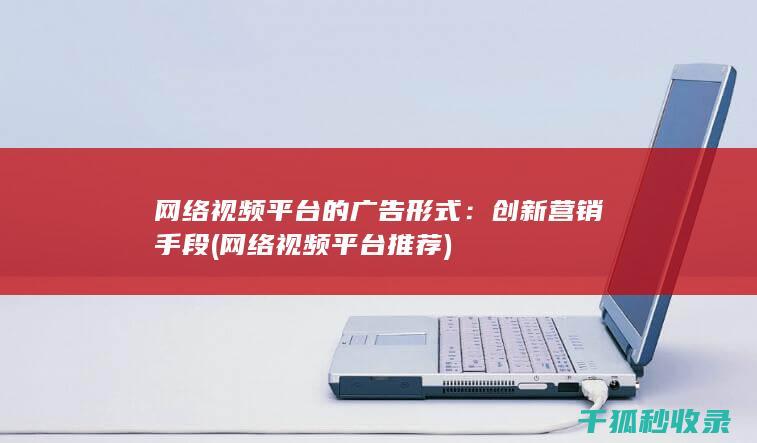 网络视频平台的广告形式：创新营销手段 (网络视频平台推荐)