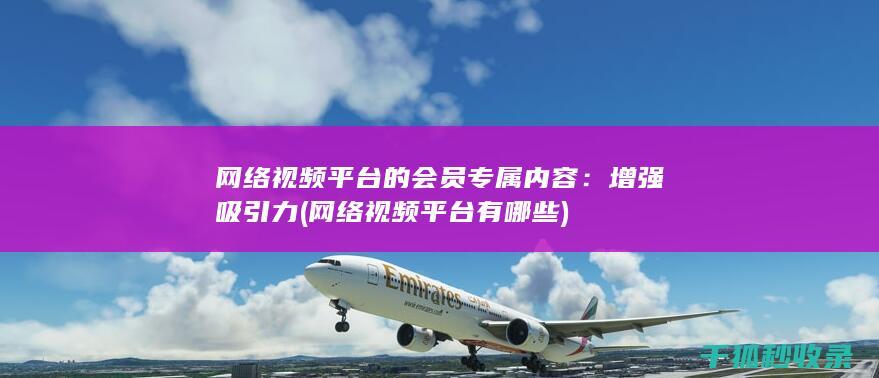 网络视频平台的会员专属内容：增强吸引力 (网络视频平台有哪些)